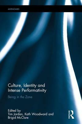 Culture, Identity and Intense Performativity: Being in the Zone by Kath Woodward, Brigid McClure, Tim Jordan