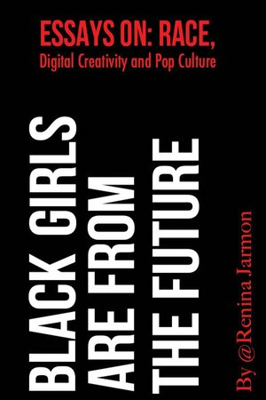 Black Girls Are From the Future: Essays on Race, Digital Creativity and Pop Culture by Renina Jarmon