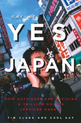 Saying Yes to Japan: How Outsiders Are Reviving a Trillion Dollar Services Market by Tim Clark, Carl Kay