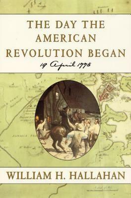 The Day the American Revolution Began: 19 April 1775 by William H. Hallahan