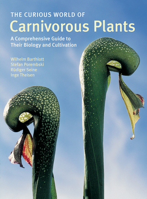 The Curious World of Carnivorous Plants: A Comprehensive Guide to Their Biology and Cultivation by Wilhelm Barthlott, Inge Theisen, Stefan Porembski, Rudiger Seine