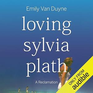 Loving Sylvia Plath: A Reclamation by Emily Van Duyne