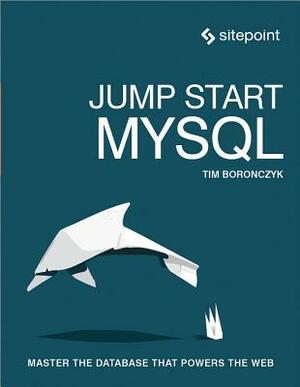 Jump Start MySQL: Master the Database That Powers the Web by Timothy Boronczyk