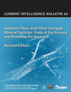 Asbestos Fibers and Other Elongate Mineral Particles: State of the Science and Roadmap for Research: Current Intelligence Bulletin 62 by National Institute Fo Safety and Health, D. Human Services, Centers for Disease Cont And Prevention