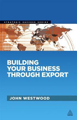 Building Your Business Through Export by John Westwood