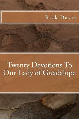 Twenty Devotions To Our Lady of Guadalupe by Rick Davis