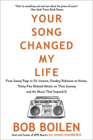 Your Song Changed My Life: From Jimmy Page to St. Vincent, Smokey Robinson to Hozier, Thirty-Five Beloved Artists on Their Journey and the Music That Inspired It by Bob Boilen