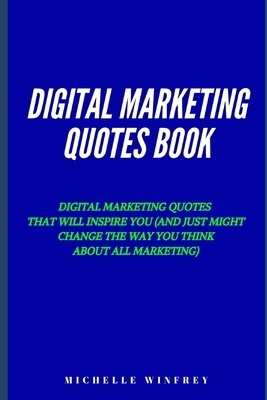 Digital Marketing Quotes Book: Digital marketing quotes that will inspire you (and just might change the way you think about all marketing) by Michelle Winfrey