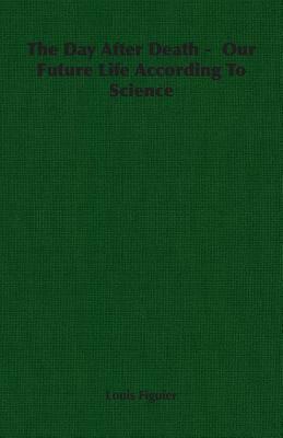 The Day After Death - Our Future Life According to Science by Louis Figuier