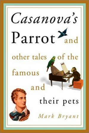 Casanova's Parrot: And Other Tales of the Famous and Their Pets by Mark Bryant