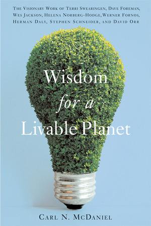Wisdom for a Livable Planet: The Visionary Work of Terri Swearingen, Dave Foreman, Wes Jackson, Helena Norberg-Hodge, Werner Fornos, Herman Daly, Stephen Schneider, and David Orr by Carl N. McDaniel