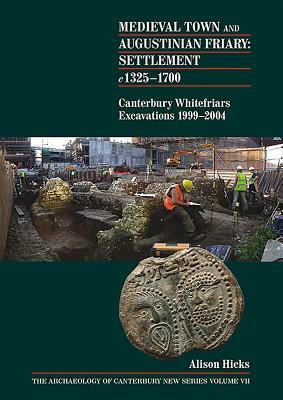 Medieval Town and Augustinian Friary: Settlement C 1325-1700: Canterbury Whitefriars Excavations 1999-2004 by Alison Hicks