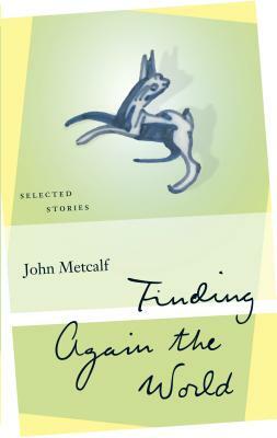 Finding Again the World: Selected Stories by John Metcalf