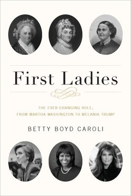 First Ladies: The Ever Changing Role, from Martha Washington to Melania Trump by Betty Boyd Caroli