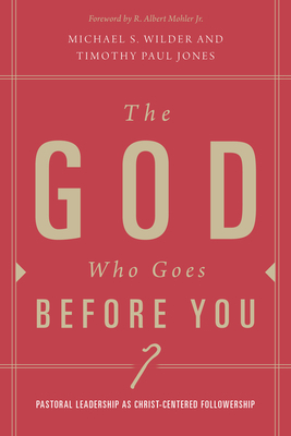 The God Who Goes Before You: Pastoral Leadership as Christ-Centered Followership by Timothy Paul Jones, Michael S. Wilder