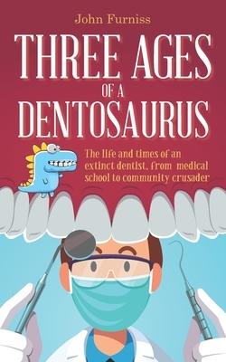 Three Ages of a Dentosaurus: The life and times of an extinct dentist, from medical school to community crusader by John Furniss