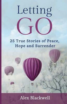 Letting Go: 25 True Stories of Peace, Hope and Surrender by Alex Blackwell