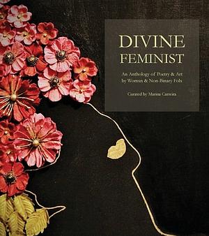 Divine Feminist: An Anthology of Poetry & Art by Womxn & Non Binary Folx by Emily Perkovich, Marina Carreira