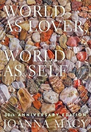 World as Lover, World as Self: 30th Anniversary Edition: Courage for Global Justice and Planetary Renewal by Joanna Macy