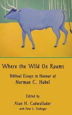 Where the Wild Ox Roams: Biblical Essays in Honour of Norman C. Habel by 