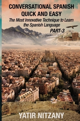 Conversational Spanish Quick and Easy - PART III: The Most Innovative Technique To Learn the Spanish Language by Yatir Nitzany