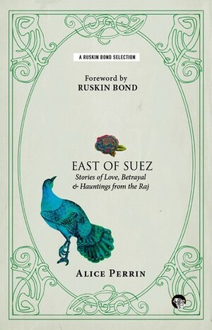 East of Suez: Stories of Love, Betrayal & Hauntings from the Raj by Alice Perrin