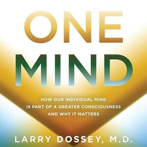 One Mind: How Our Individual Mind Is Part of a Greater Consciousness and Why It Matters by Larry Dossey MD