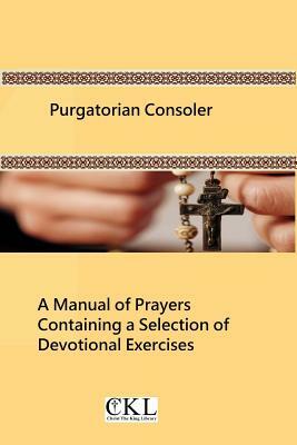 Purgatorian Consoler: A Manual of Prayers Containing a Selection of Devotional Exercises Originally For the Use of the Members of the Purgat by Catholic Church
