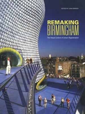 Remaking Birmingham: The Visual Culture of Urban Regeneration by Liam Kennedy