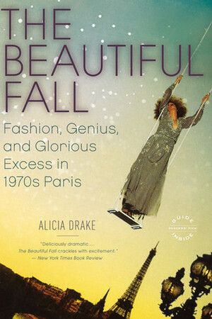 The Beautiful Fall: Fashion, Genius, and Glorious Excess in 1970s Paris by Alicia Drake