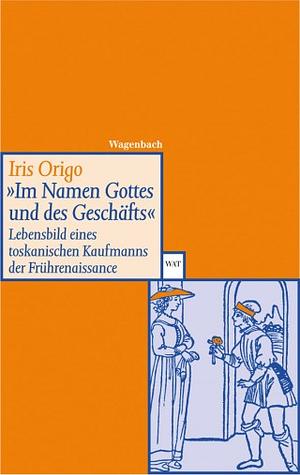 Im Namen Gottes und des Geschäfts: Lebensbild eines toskanischen Kaufmanns der Frührenaissance. Francesco Di Marco Datini 1335-1410 by Uta-Elisabeth Trott, Iris Origo