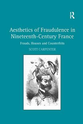 Aesthetics of Fraudulence in Nineteenth-Century France: Frauds, Hoaxes, and Counterfeits by Scott Carpenter