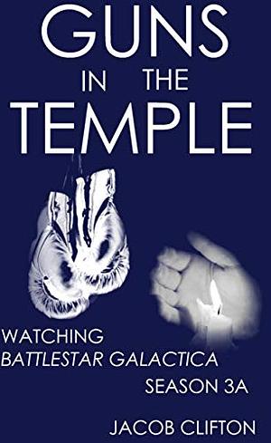 Guns in the Temple: Watching Battlestar Galactica, Season 3A by Jacob Clifton