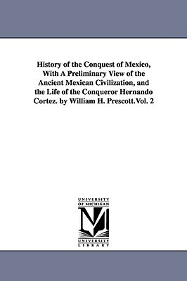 History of the Conquest of Mexico, With A Preliminary View of the Ancient Mexican Civilization, and the Life of the Conqueror Hernando Cortez. by Will by William Hickling Prescott