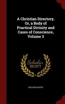 A Christian Directory, Or, a Body of Practical Divinity and Cases of Conscience, Volume 3 by Richard Baxter