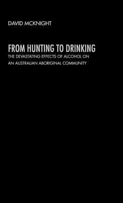 From Hunting to Drinking: The Devastating Effects of Alcohol on an Australian Aboriginal Community by David McKnight