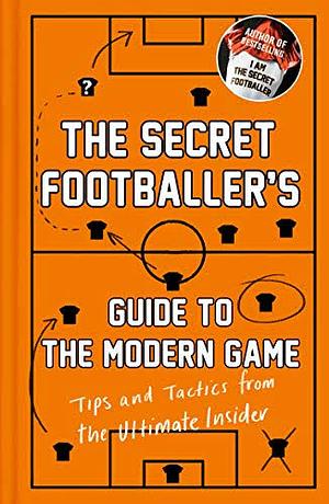 The Secret Footballer's Guide to the Modern Game: Tips and Tactics from the Ultimate Insider by The Secret Footballer