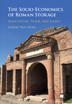 The Socio-Economics of Roman Storage: Agriculture, Trade, and Family by Astrid Van Oyen