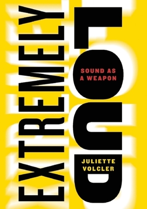 Extremely Loud: Sound as a Weapon by Juliette Volcler, Carol Volk