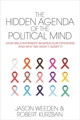 The Hidden Agenda of the Political Mind: How Self-Interest Shapes Our Opinions and Why We Won't Admit It by Jason Weeden, Robert Kurzban