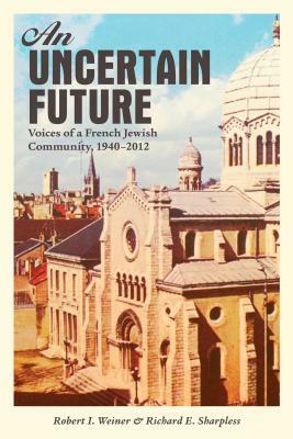 An Uncertain Future: Voices of a French Jewish Community, 1940-2012 by Richard E. Sharpless, Robert I. Weiner