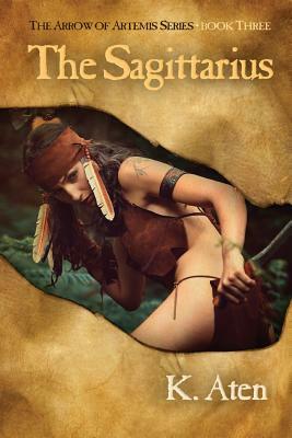 The Sagittarius: Book Three in the Arrow of Artemis Series by K. Aten