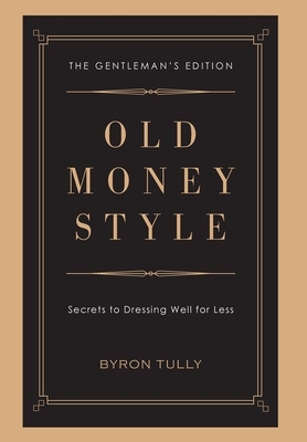 Old Money Style: Secrets to Dressing Well for Less (The Gentleman's Edition) by Byron Tully