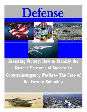 Assessing Victory: How to Identify the Correct Measures of Success in Counterinsurgency Warfare- The Case of the Farc in Colombia by Naval Postgraduate School