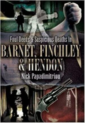 Foul Deeds & Suspicious Deaths in Barnet, Finchley & Hendon by Nick Papadimitriou