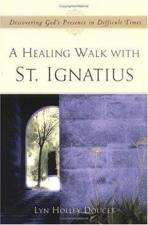A Healing Walk with St. Ignatius: Discovering God's Presence in Difficult Times by Lyn Holley Doucet