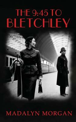 The 9.45 To Bletchley by Madalyn Morgan