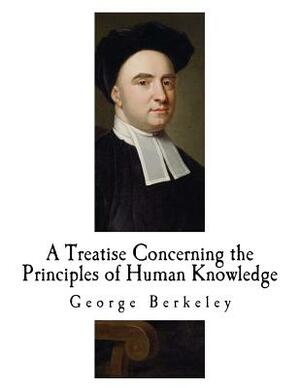 A Treatise Concerning the Principles of Human Knowledge: George Berkeley by George Berkeley