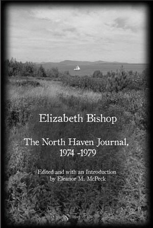 Elizabeth Bishop: The North Haven Journal, 1974-1979 by Eleanor M. McPeck, Elizabeth Bishop