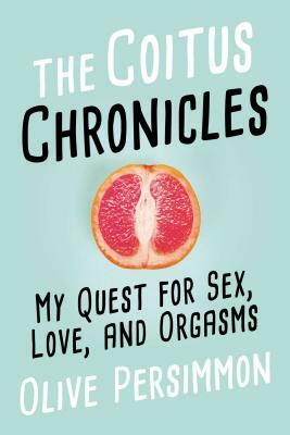 The Coitus Chronicles: My Quest for Sex, Love, and Orgasms by Olive Persimmon